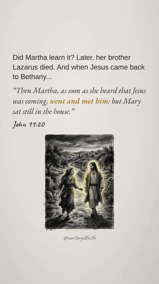 Did Martha learn it? Later, her brother Lazarus died. And when Jesus came back to Bethany... Then Martha, as soon as she heard that Jesus was coming, went and met him: but Mary sat still in the house.