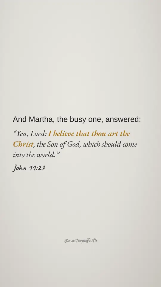 And Martha, the busy one, answered: Yea, Lord: I believe that thou art the Christ, the Son of God, which should come into the world.