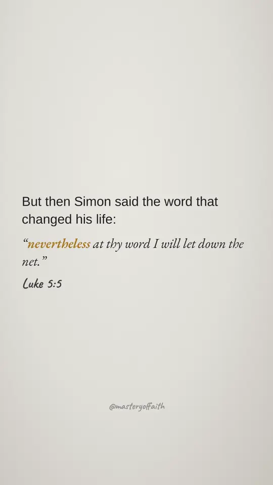 But then Simon said the word that changed his life: nevertheless at thy word I will let down the net.